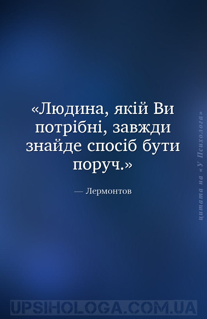 Людина, якій Ви потрібні, завжди знайде спосіб бути поруч. — Лермонтов