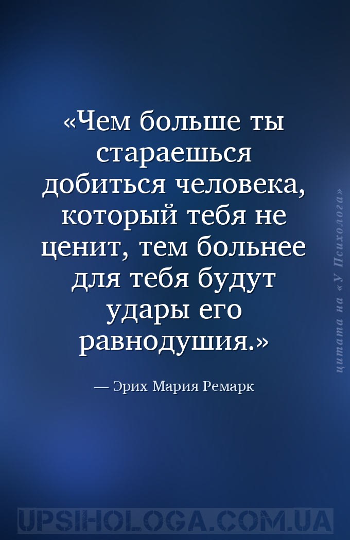 Чем больше ты стараешься добиться человека, который тебя не ценит, тем боль... — Эрих Мария Ремарк