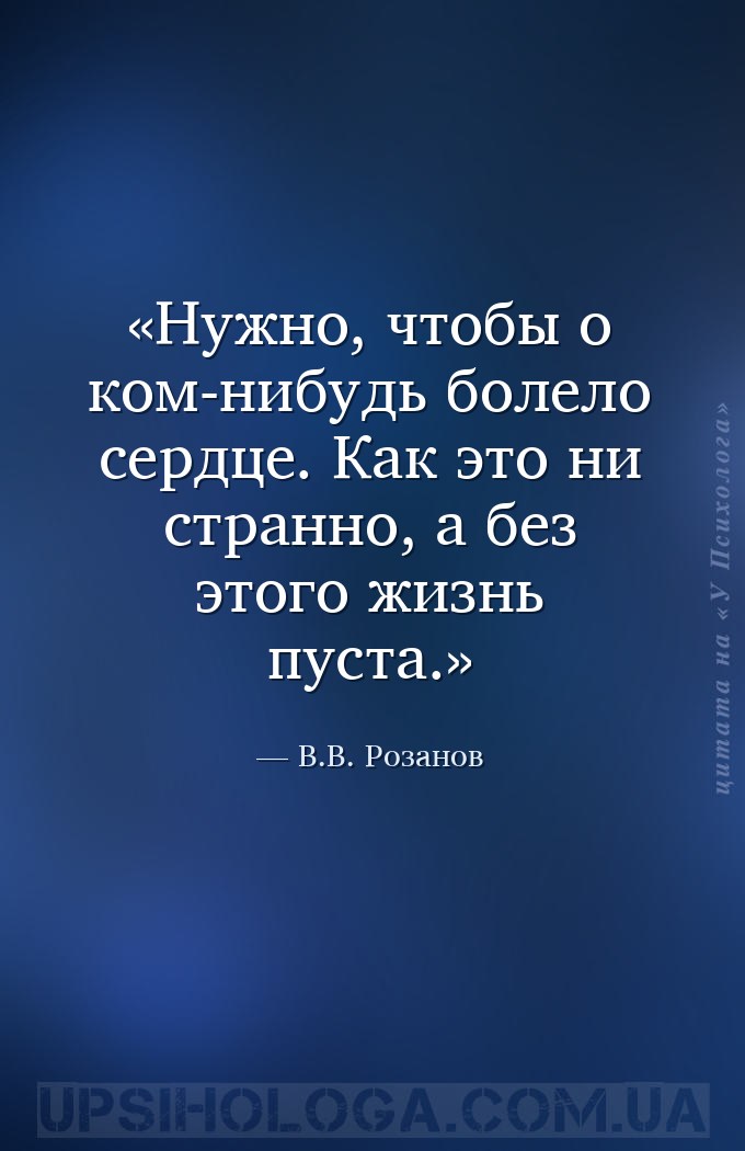 Нужно, чтобы о ком-нибудь болело сердце. Как это ни странно, а без этого жи... — В.В. Розанов