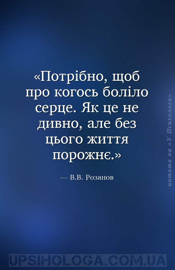 Потрібно, щоб про когось боліло серце. Як це не дивно, але без цього життя... — В.В. Розанов