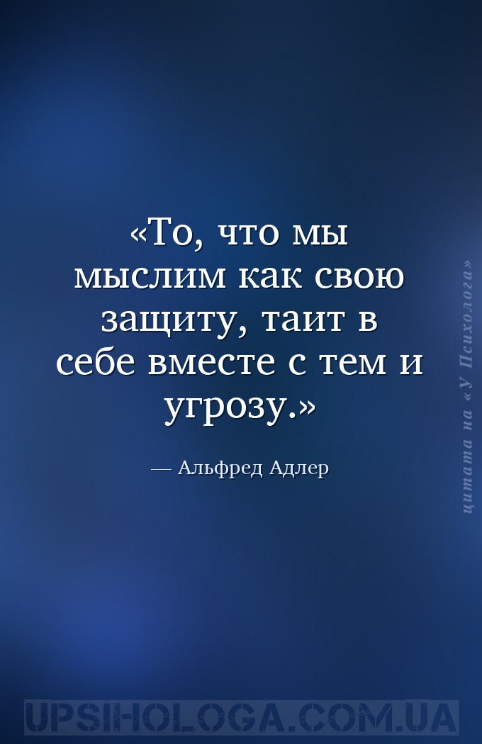 То, что мы мыслим как свою защиту, таит в себе вместе с тем и угрозу. — Альфред Адлер
