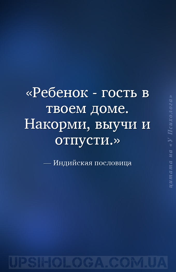 Ребенок - гость в твоем доме. Накорми, выучи и отпусти. — Индийская пословица