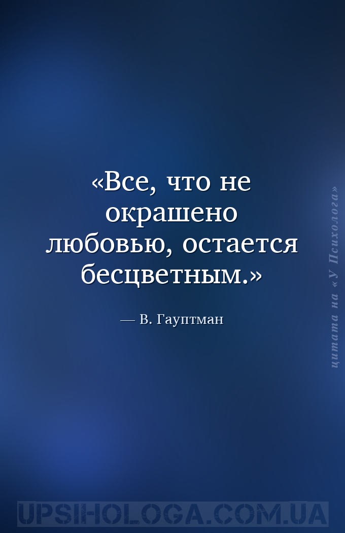 Все, что не окрашено любовью, остается бесцветным. — В. Гауптман