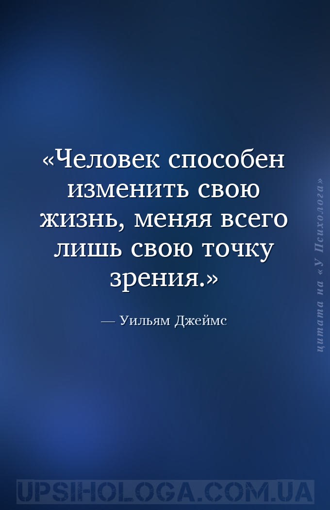 Человек способен изменить свою жизнь, меняя всего лишь свою точку зрения. — Уильям Джеймс