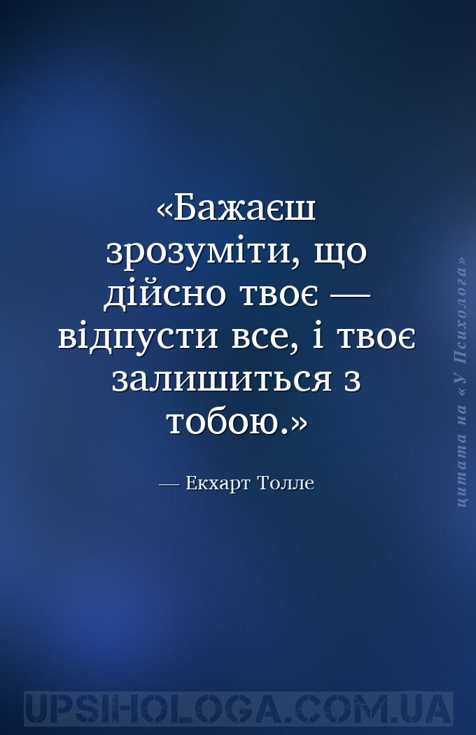 Бажаєш зрозуміти, що дійсно твоє — відпусти все, і твоє залишиться з тобою. — Екхарт Толле