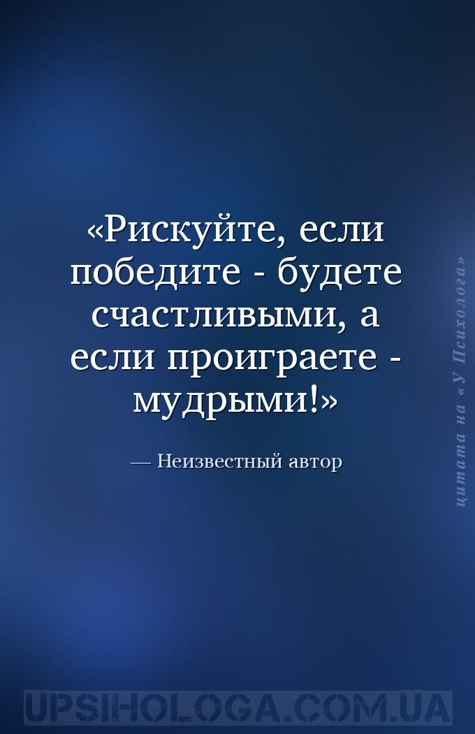 Рискуйте, если победите - будете счастливыми, а если проиграете - мудрыми! — Неизвестный автор