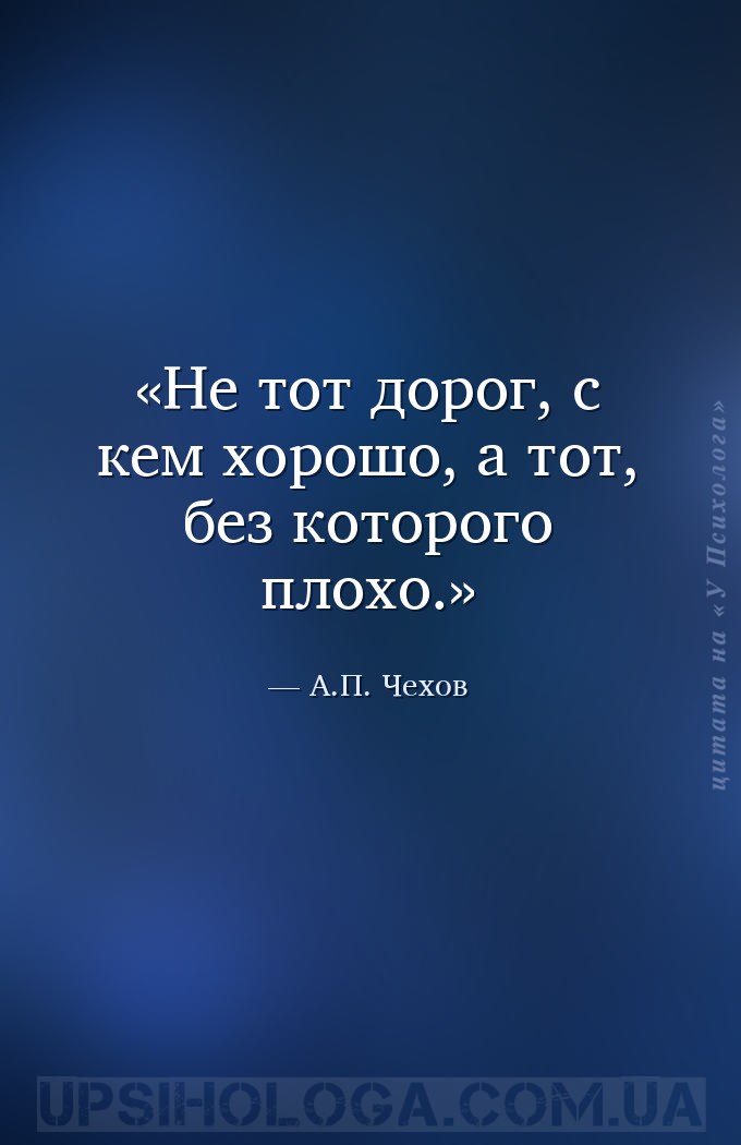 Не тот дорог, с кем хорошо, а тот, без которого плохо. — А.П. Чехов