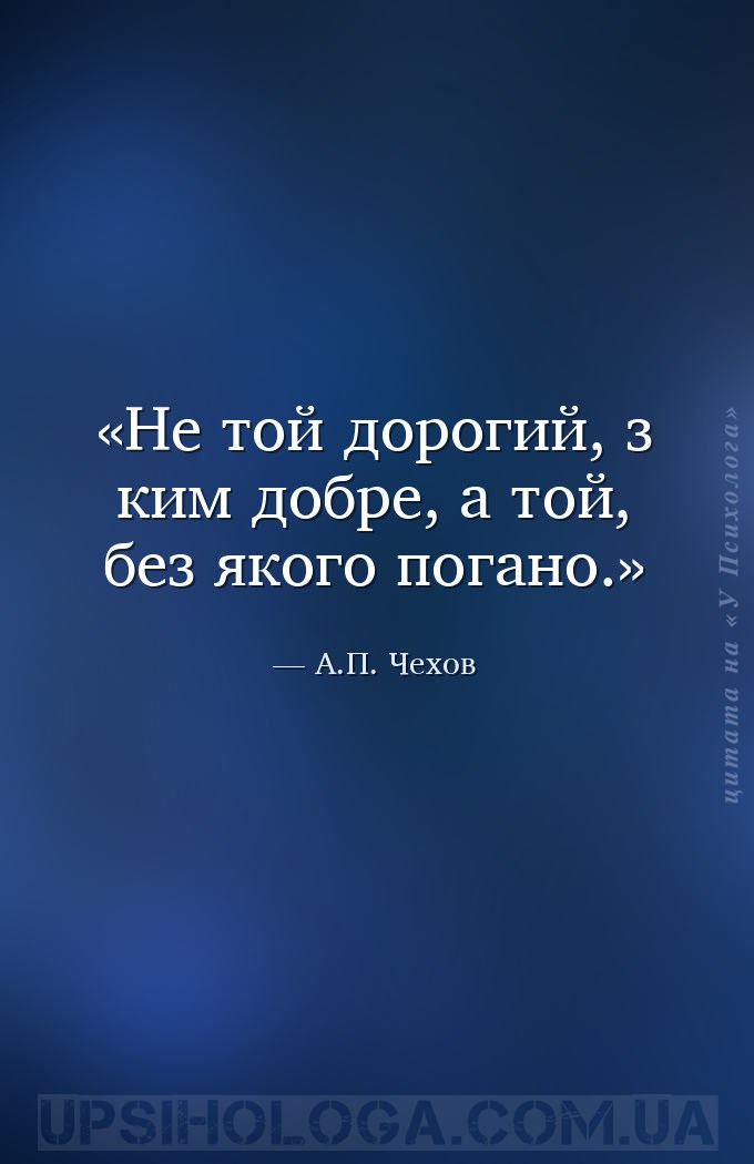 Не той дорогий, з ким добре, а той, без якого погано. — А.П. Чехов