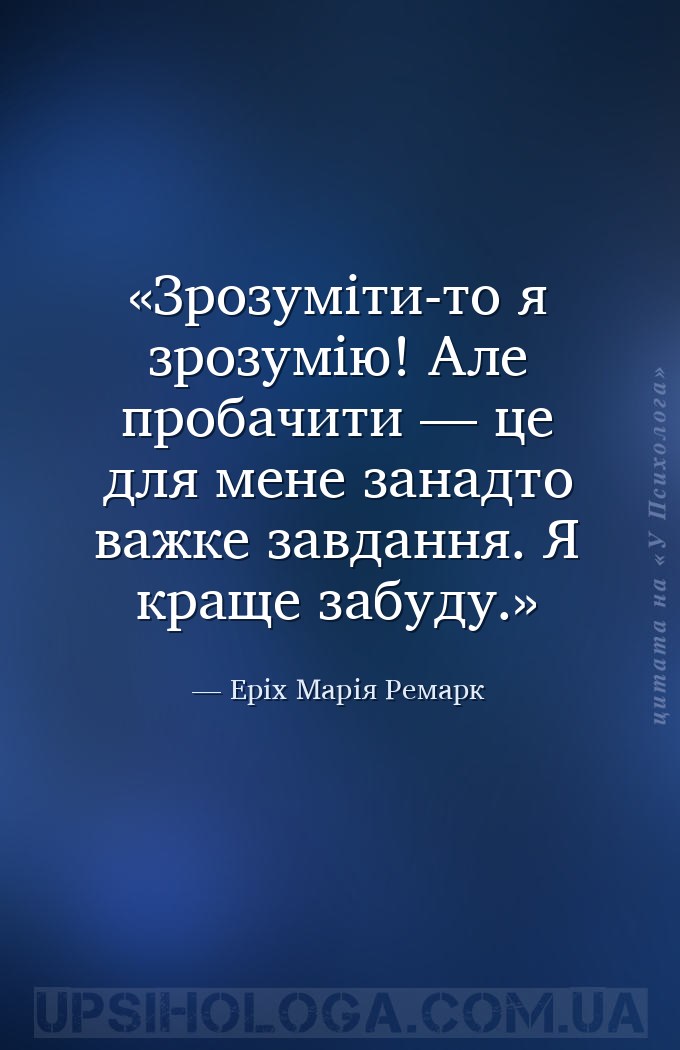 Зрозуміти-то я зрозумію! Але пробачити — це для мене занадто важке завдання... — Еріх Марія Ремарк