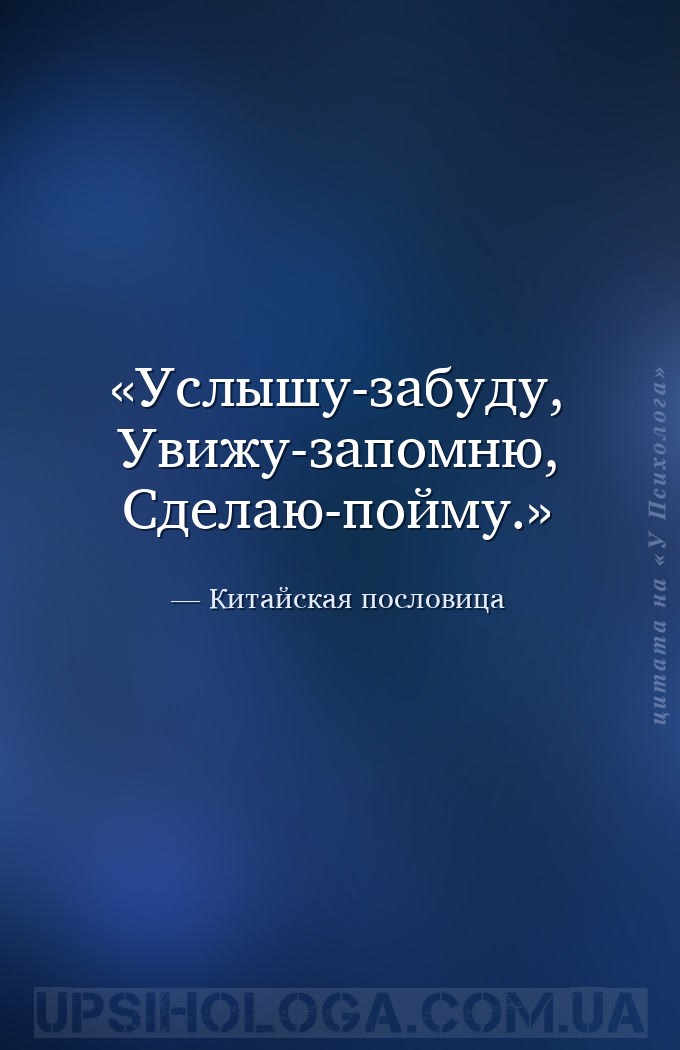 Услышу-забуду, 
Увижу-запомню,
Сделаю-пойму. — Китайская пословица