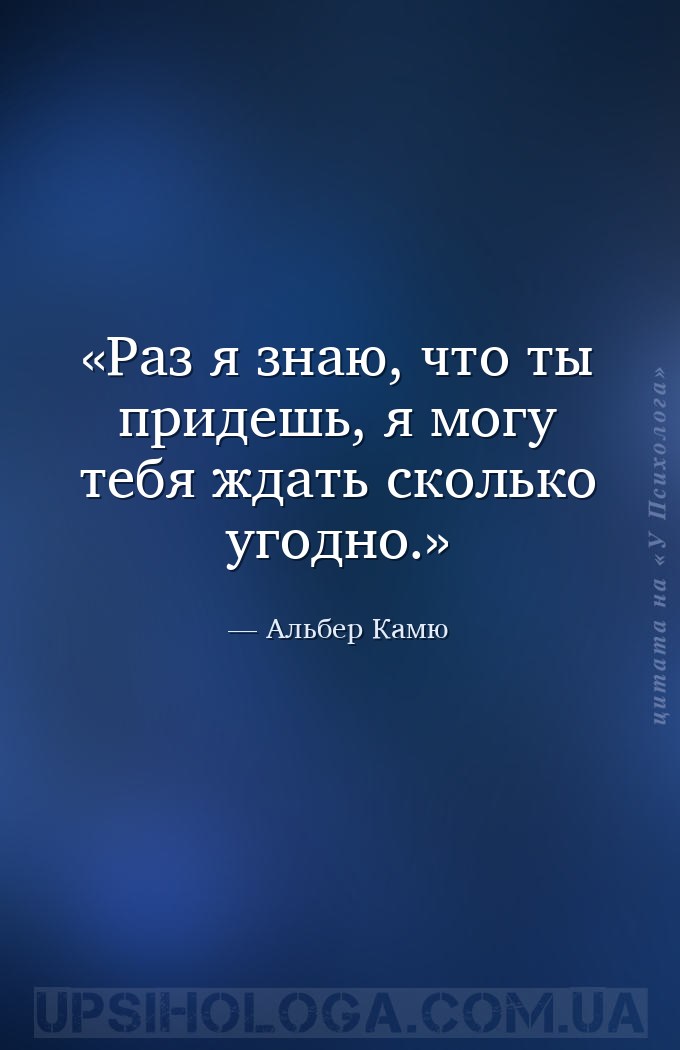 Раз я знаю, что ты придешь, я могу тебя ждать сколько угодно. — Альбер Камю