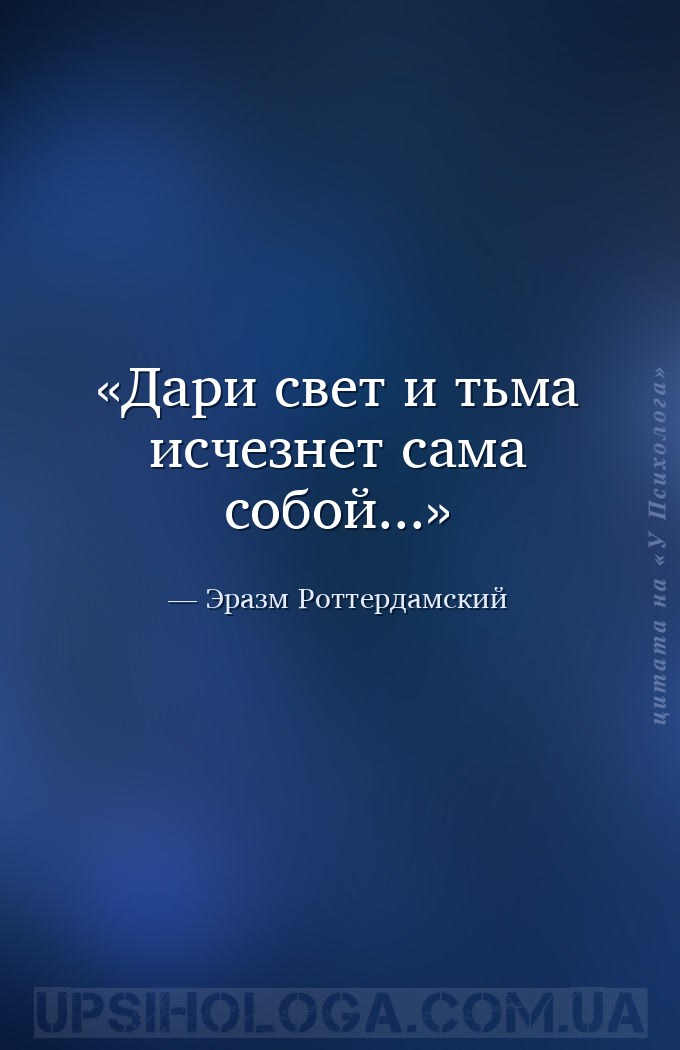 Дари свет и тьма исчезнет сама собой... — Эразм Роттердамский