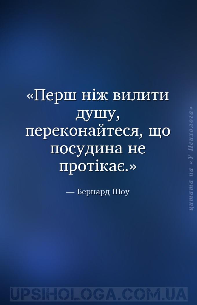 Перш ніж вилити душу, переконайтеся, що посудина не протікає. — Бернард Шоу