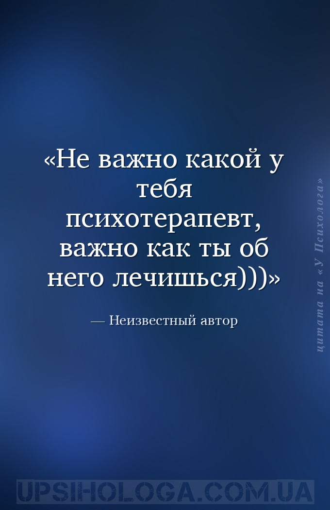 Не важно какой у тебя психотерапевт, важно как ты об него лечишься))) — Неизвестный автор