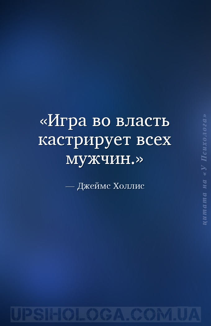 Игра во власть кастрирует всех мужчин. — Джеймс Холлис