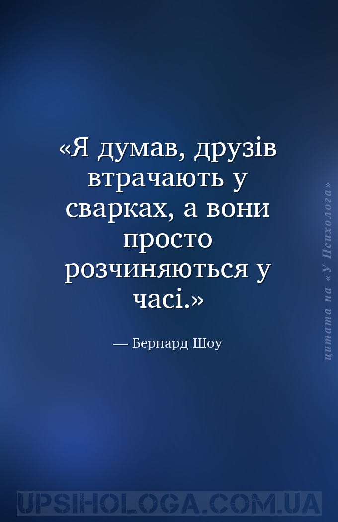 Я думав, друзів втрачають у сварках, а вони просто розчиняються у часі. — Бернард Шоу