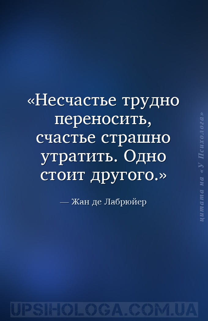 Несчастье трудно переносить, счастье страшно утратить. Одно стоит другого. — Жан де Лабрюйер