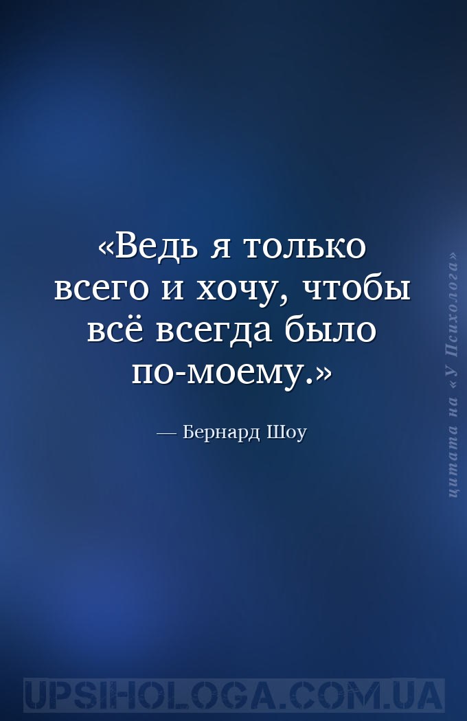 Ведь я только всего и хочу, чтобы всё всегда было по-моему. — Бернард Шоу