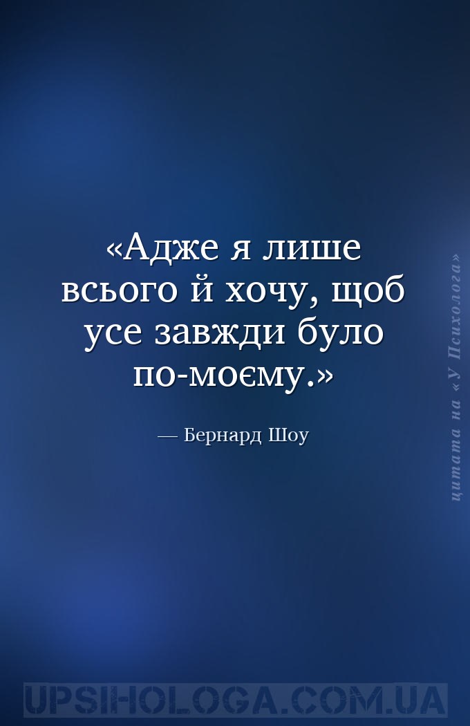 Адже я лише всього й хочу, щоб усе завжди було по-моєму. — Бернард Шоу