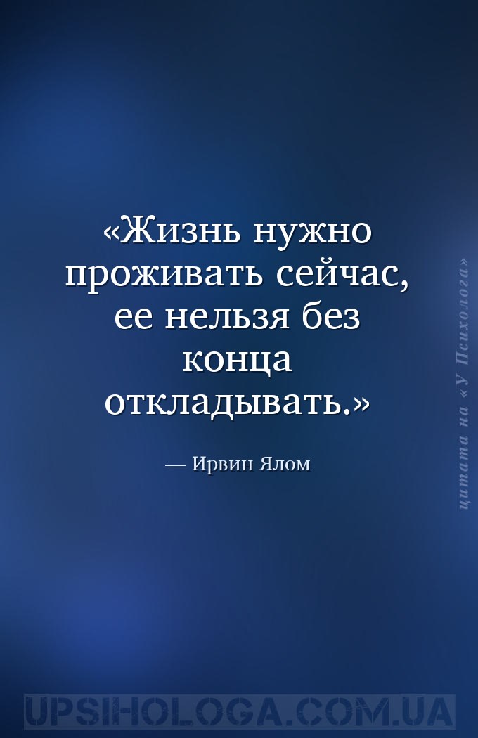 Жизнь нужно проживать сейчас, ее нельзя без конца откладывать. — Ирвин Ялом