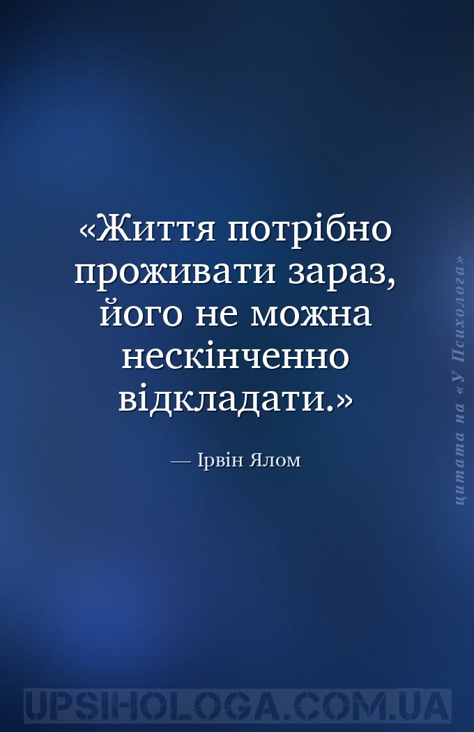 Життя потрібно проживати зараз, його не можна нескінченно відкладати. — Ірвін Ялом