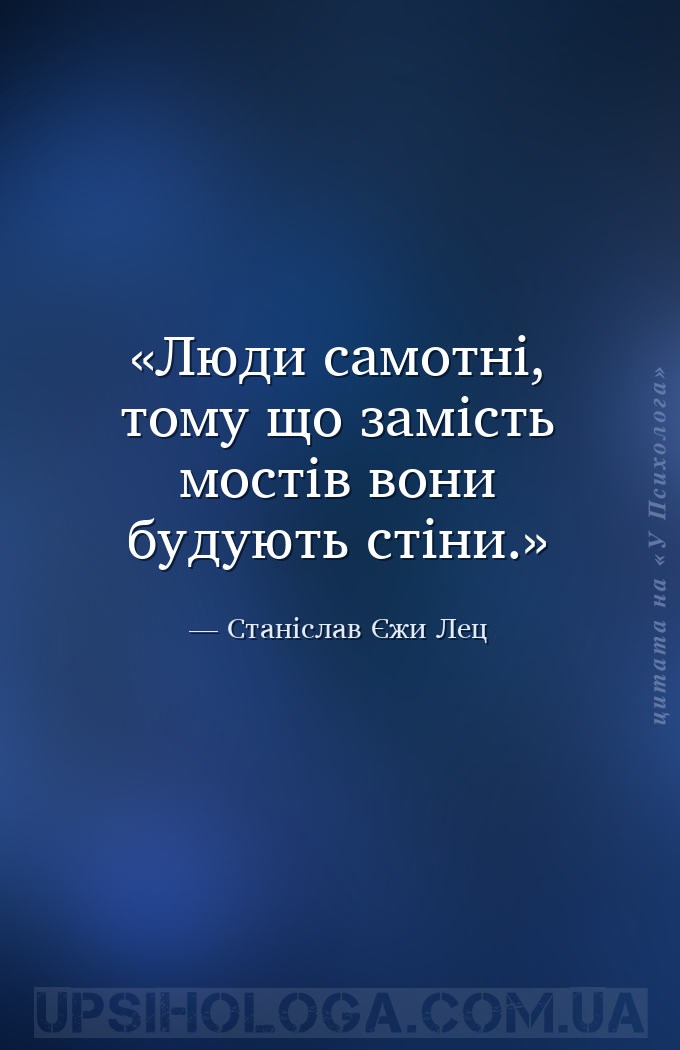 Люди самотні, тому що замість мостів вони будують стіни. — Станіслав Єжи Лец
