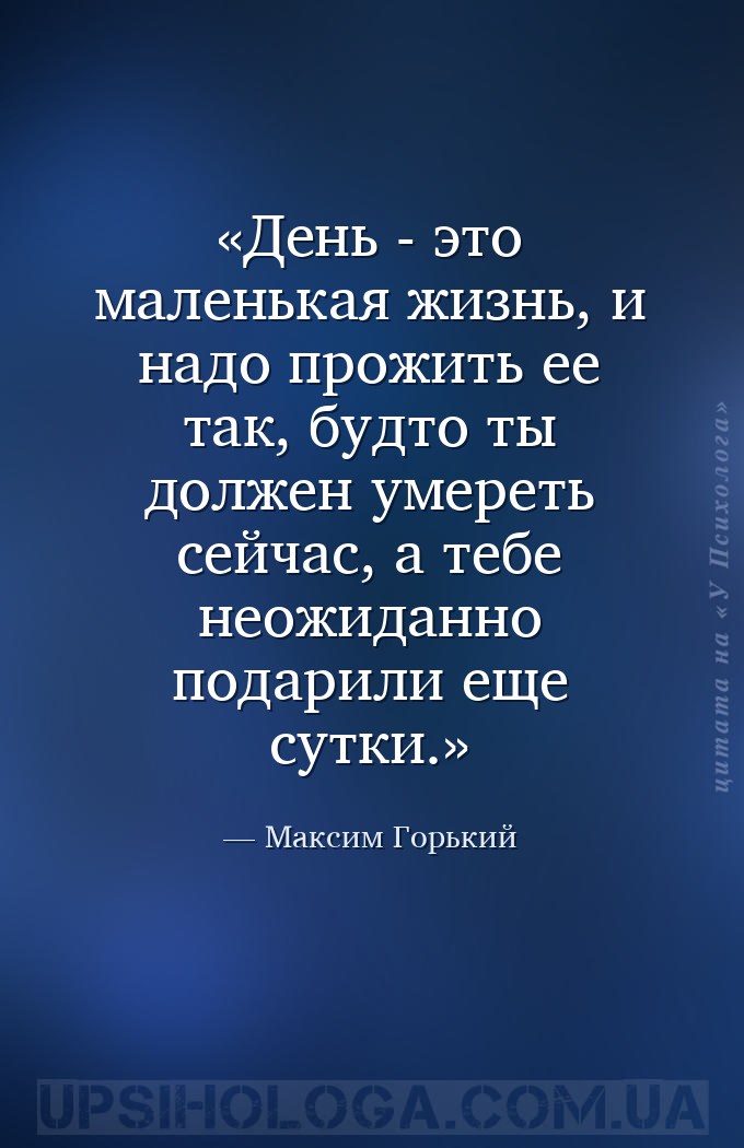 День - это маленькая жизнь, и надо прожить ее так, будто ты должен умереть... — Максим Горький