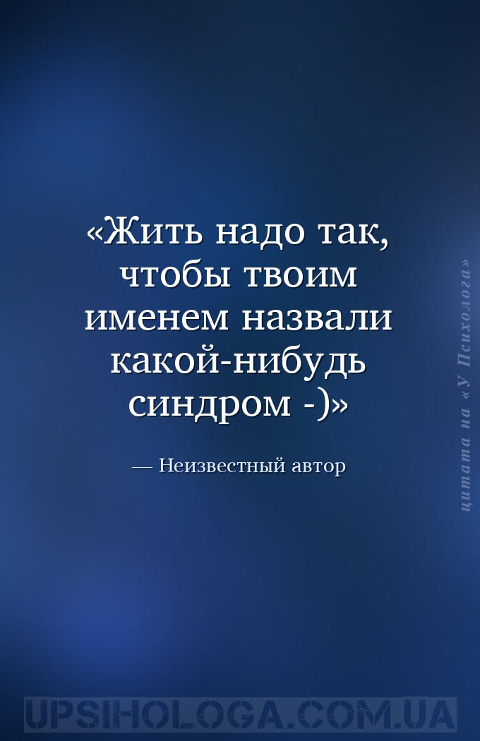 Жить надо так, чтобы твоим именем назвали какой-нибудь синдром -) — Неизвестный автор