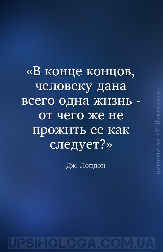 В конце концов, человеку дана всего одна жизнь -
от чего же не прожить ее... — Дж. Лондон