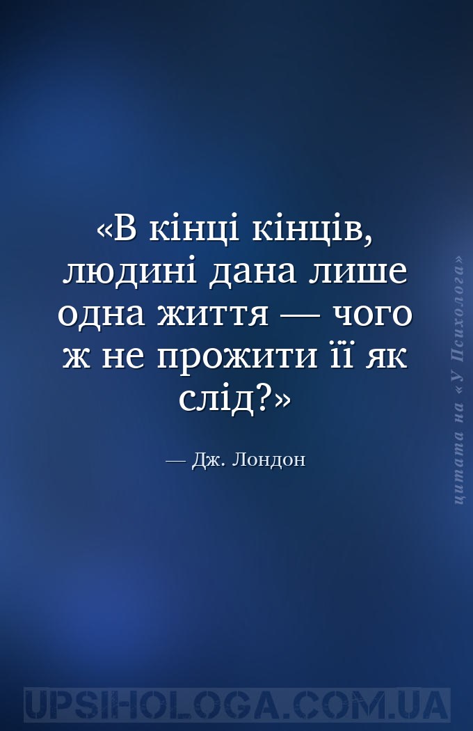 В кінці кінців, людині дана лише одна життя —
чого ж не прожити її як слід... — Дж. Лондон